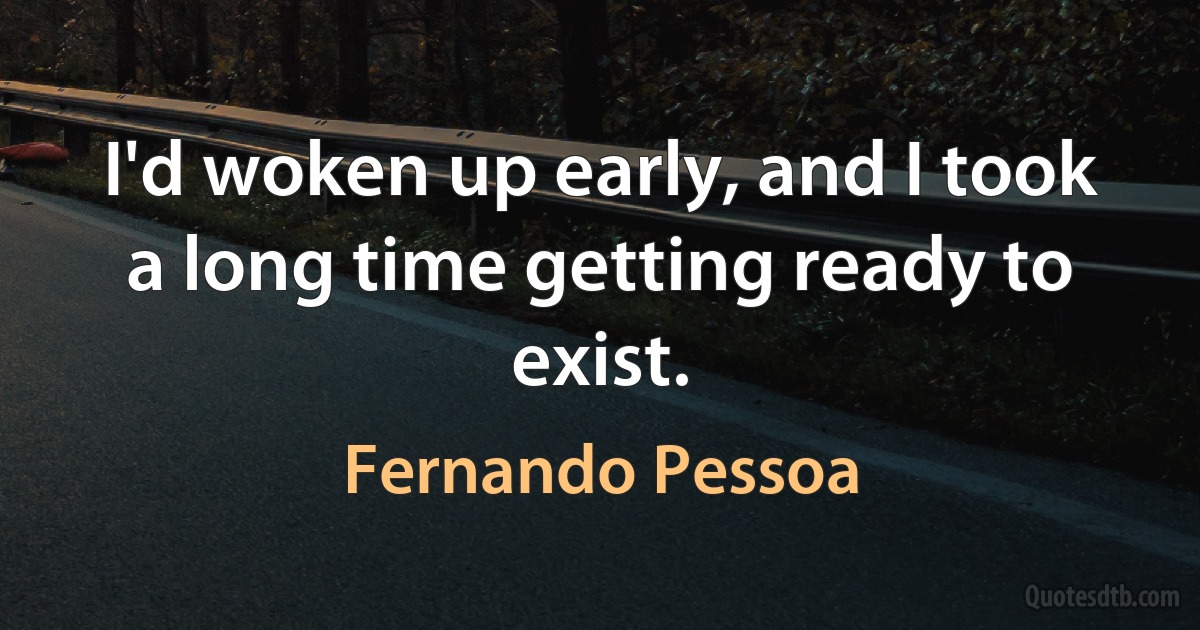 I'd woken up early, and I took a long time getting ready to exist. (Fernando Pessoa)