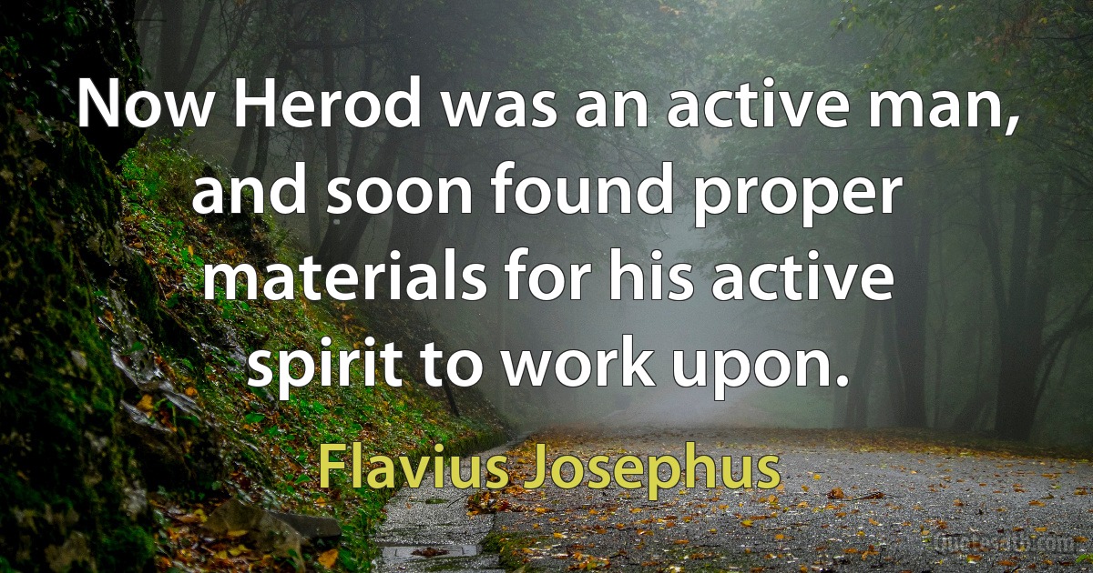 Now Herod was an active man, and soon found proper materials for his active spirit to work upon. (Flavius Josephus)