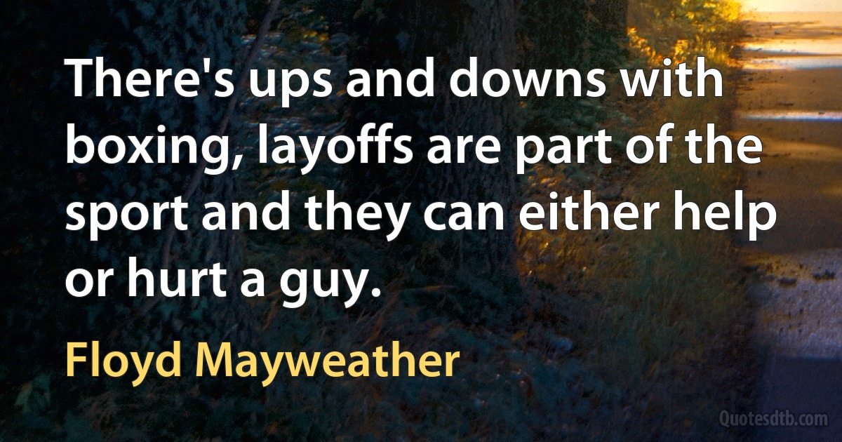 There's ups and downs with boxing, layoffs are part of the sport and they can either help or hurt a guy. (Floyd Mayweather)