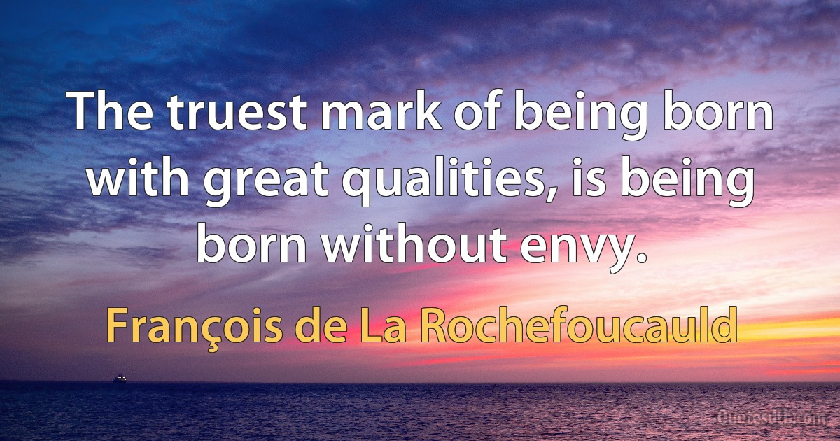 The truest mark of being born with great qualities, is being born without envy. (François de La Rochefoucauld)