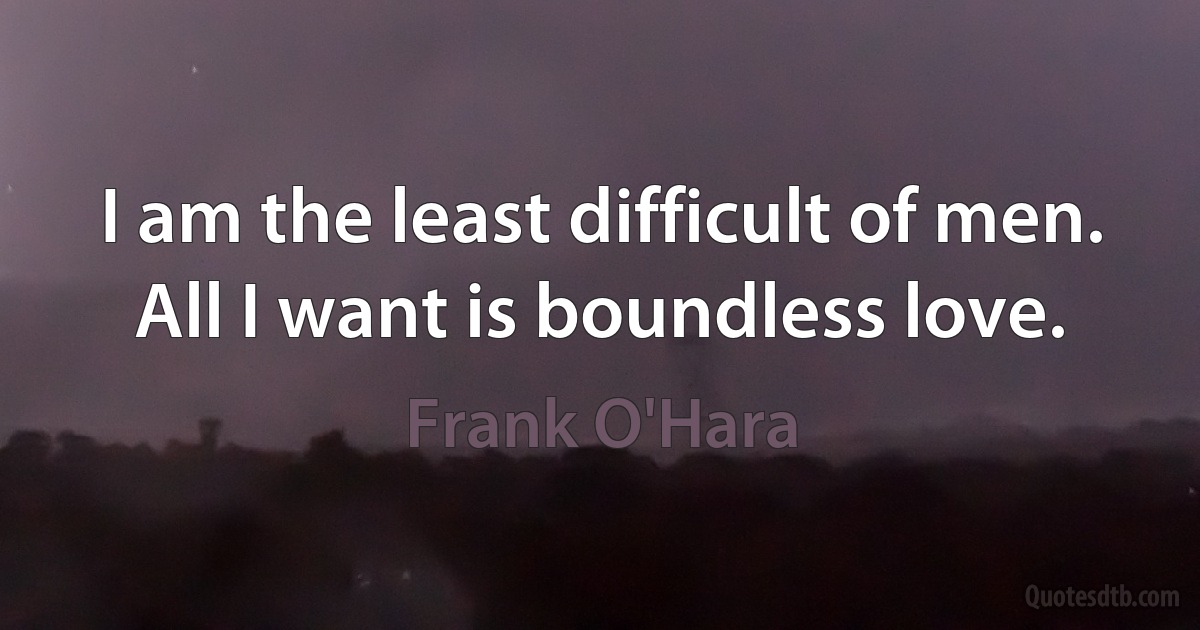 I am the least difficult of men. All I want is boundless love. (Frank O'Hara)