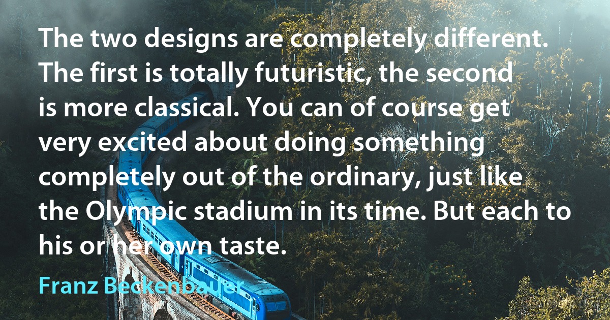 The two designs are completely different. The first is totally futuristic, the second is more classical. You can of course get very excited about doing something completely out of the ordinary, just like the Olympic stadium in its time. But each to his or her own taste. (Franz Beckenbauer)