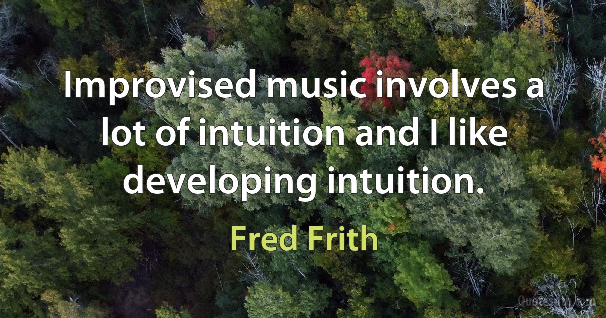 Improvised music involves a lot of intuition and I like developing intuition. (Fred Frith)