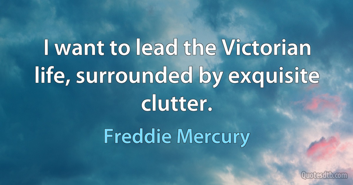 I want to lead the Victorian life, surrounded by exquisite clutter. (Freddie Mercury)