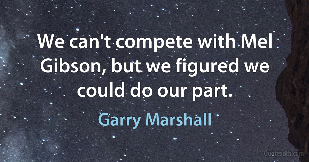 We can't compete with Mel Gibson, but we figured we could do our part. (Garry Marshall)