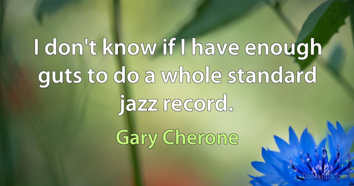 I don't know if I have enough guts to do a whole standard jazz record. (Gary Cherone)