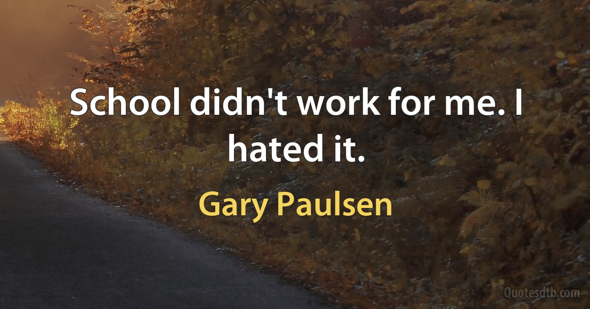 School didn't work for me. I hated it. (Gary Paulsen)