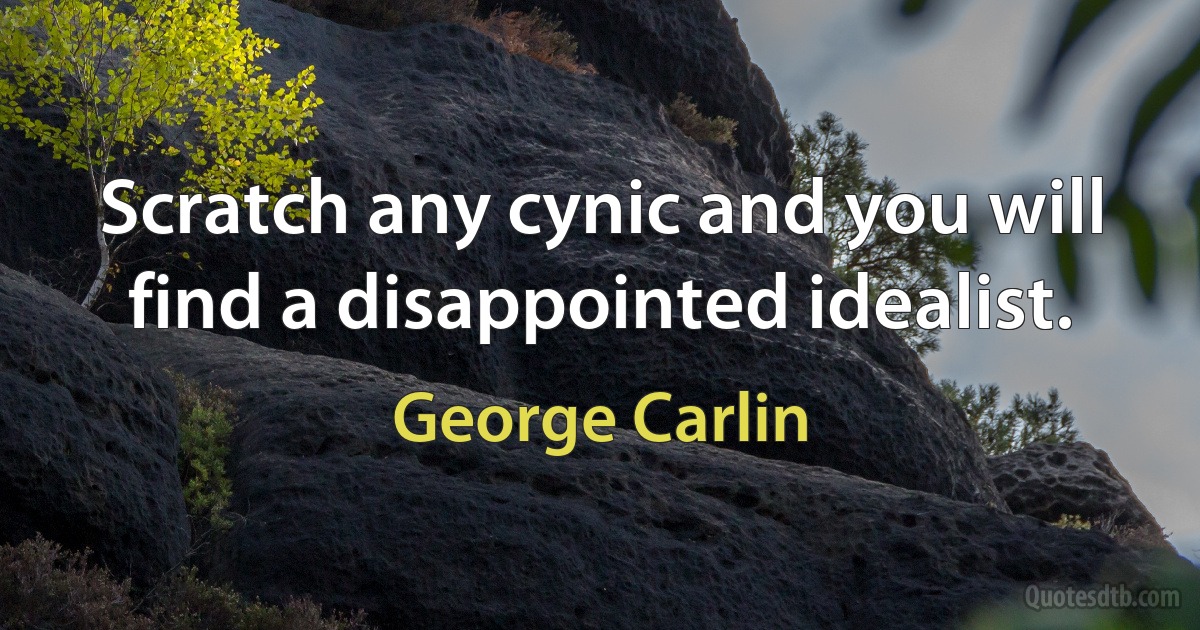 Scratch any cynic and you will find a disappointed idealist. (George Carlin)