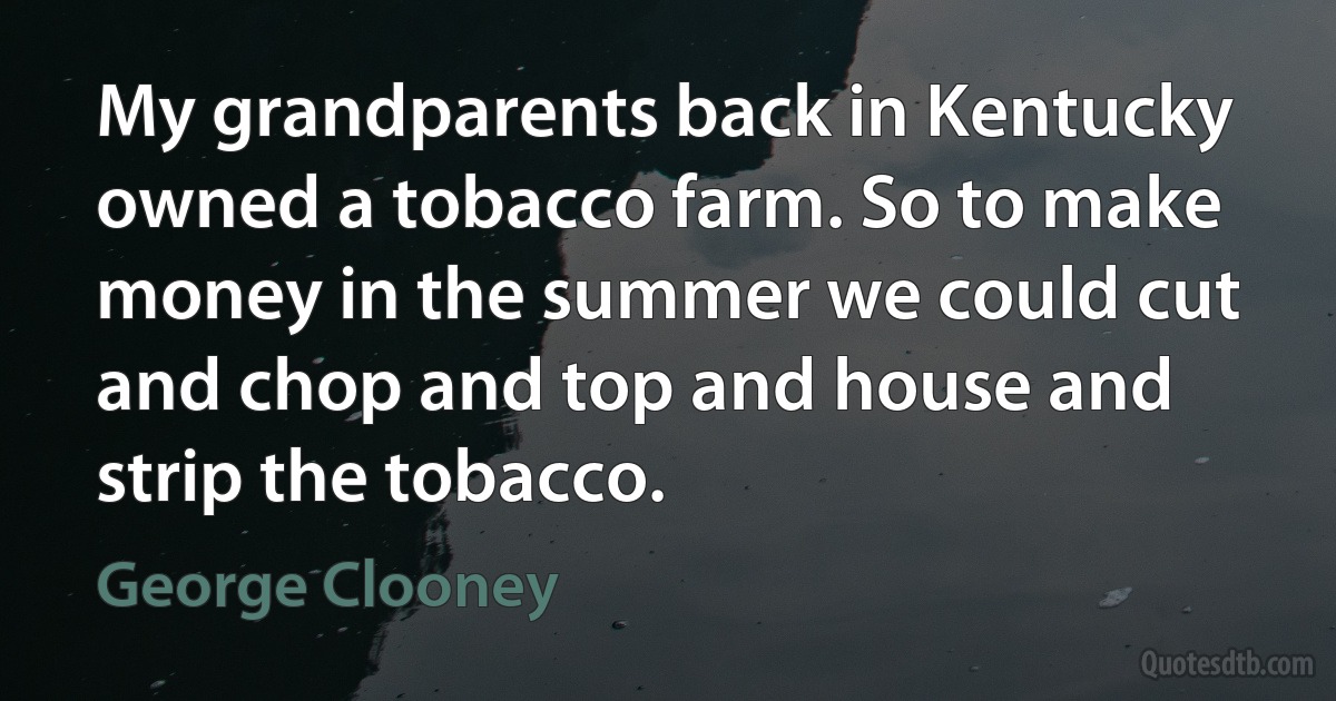 My grandparents back in Kentucky owned a tobacco farm. So to make money in the summer we could cut and chop and top and house and strip the tobacco. (George Clooney)