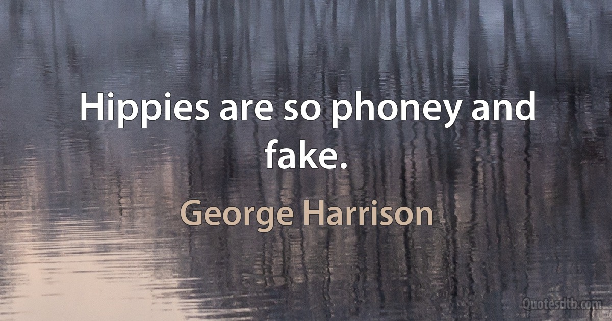 Hippies are so phoney and fake. (George Harrison)