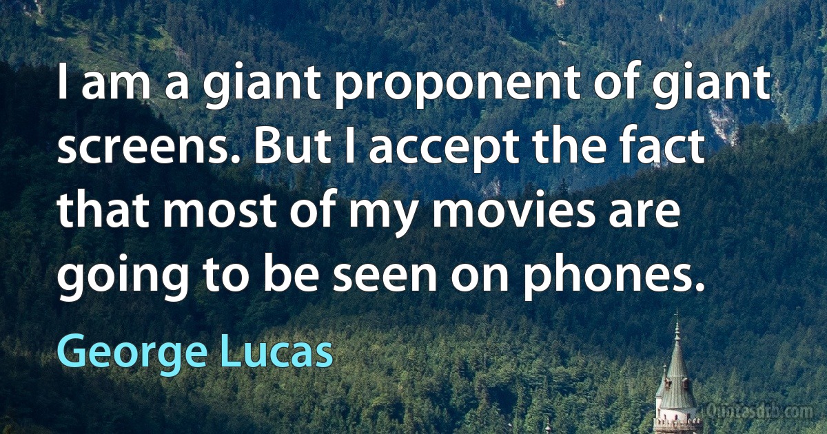 I am a giant proponent of giant screens. But I accept the fact that most of my movies are going to be seen on phones. (George Lucas)