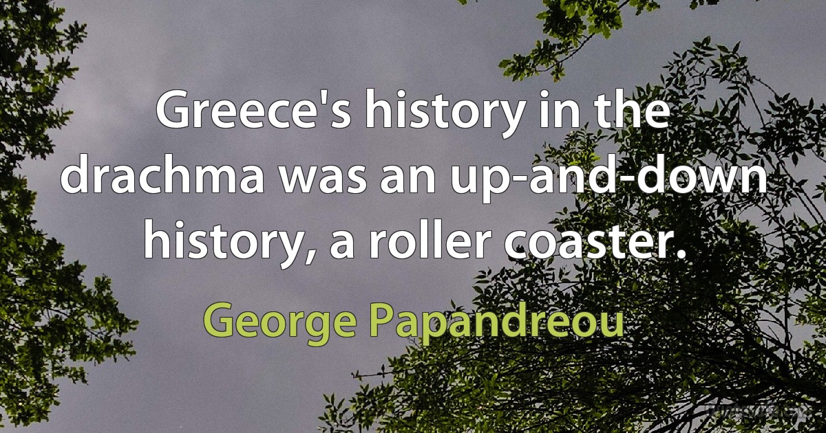 Greece's history in the drachma was an up-and-down history, a roller coaster. (George Papandreou)