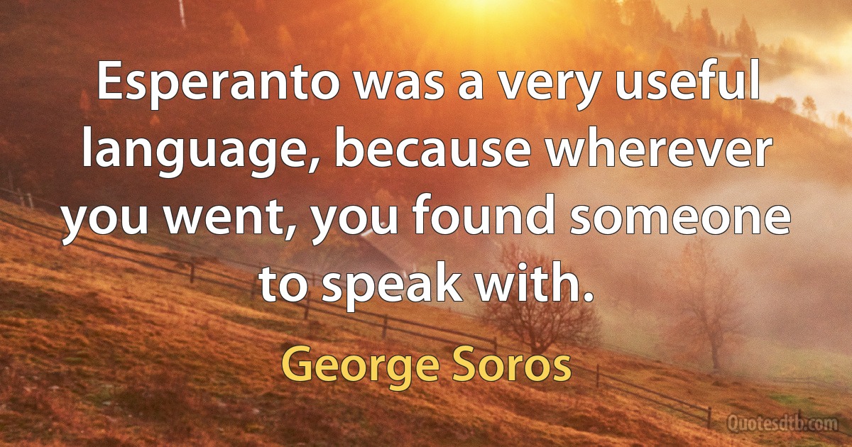 Esperanto was a very useful language, because wherever you went, you found someone to speak with. (George Soros)