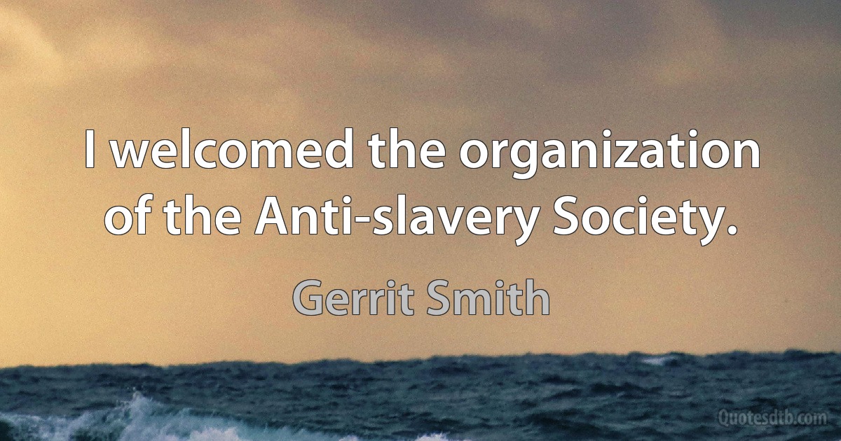 I welcomed the organization of the Anti-slavery Society. (Gerrit Smith)