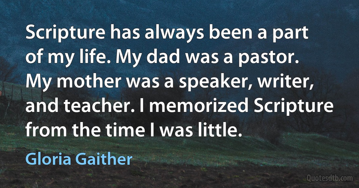 Scripture has always been a part of my life. My dad was a pastor. My mother was a speaker, writer, and teacher. I memorized Scripture from the time I was little. (Gloria Gaither)