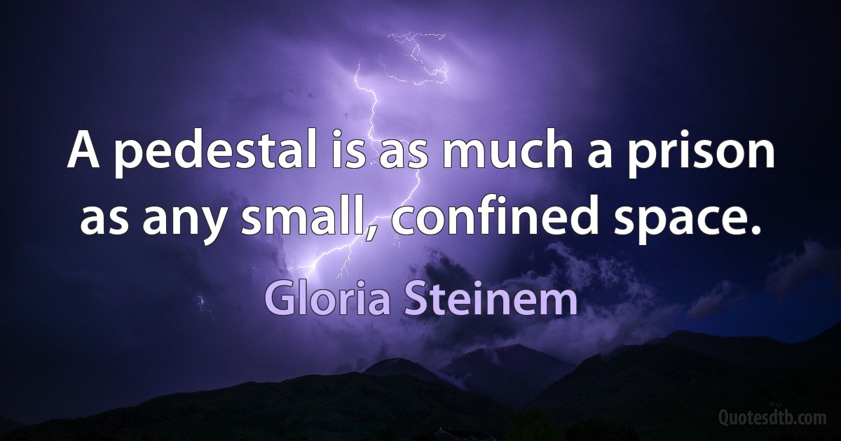 A pedestal is as much a prison as any small, confined space. (Gloria Steinem)