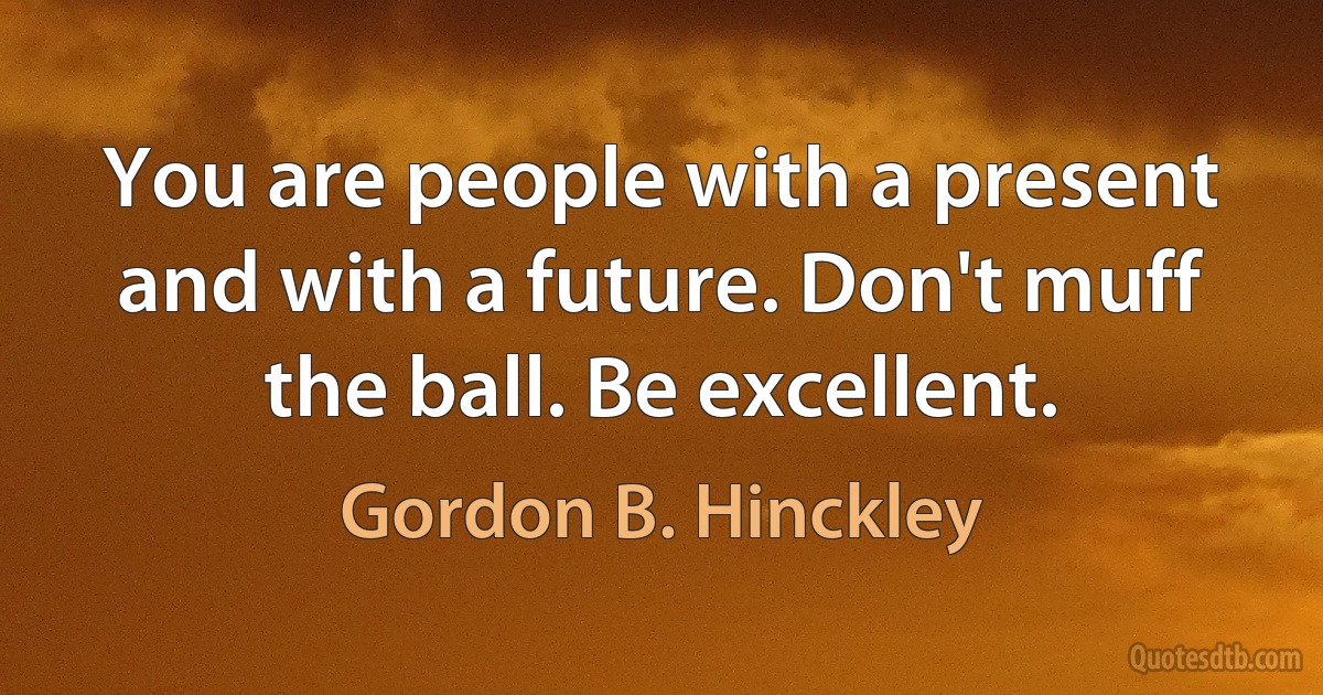 You are people with a present and with a future. Don't muff the ball. Be excellent. (Gordon B. Hinckley)