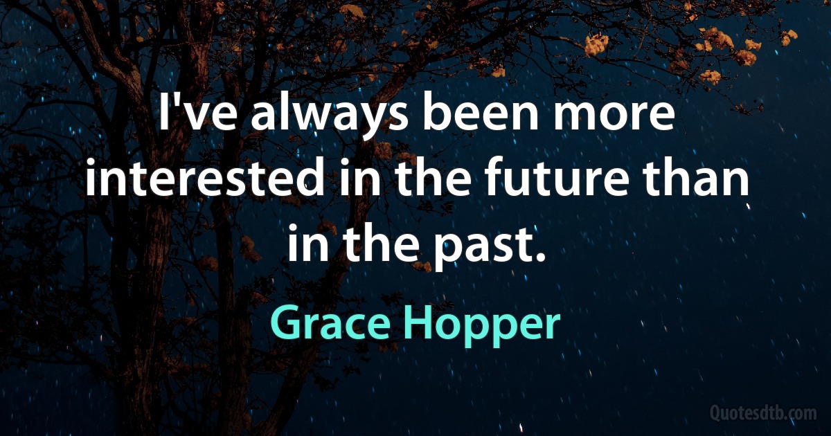 I've always been more interested in the future than in the past. (Grace Hopper)