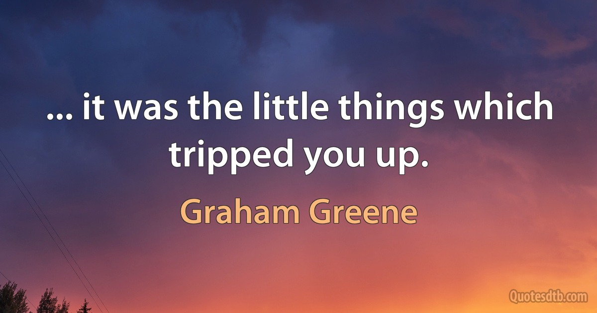 ... it was the little things which tripped you up. (Graham Greene)