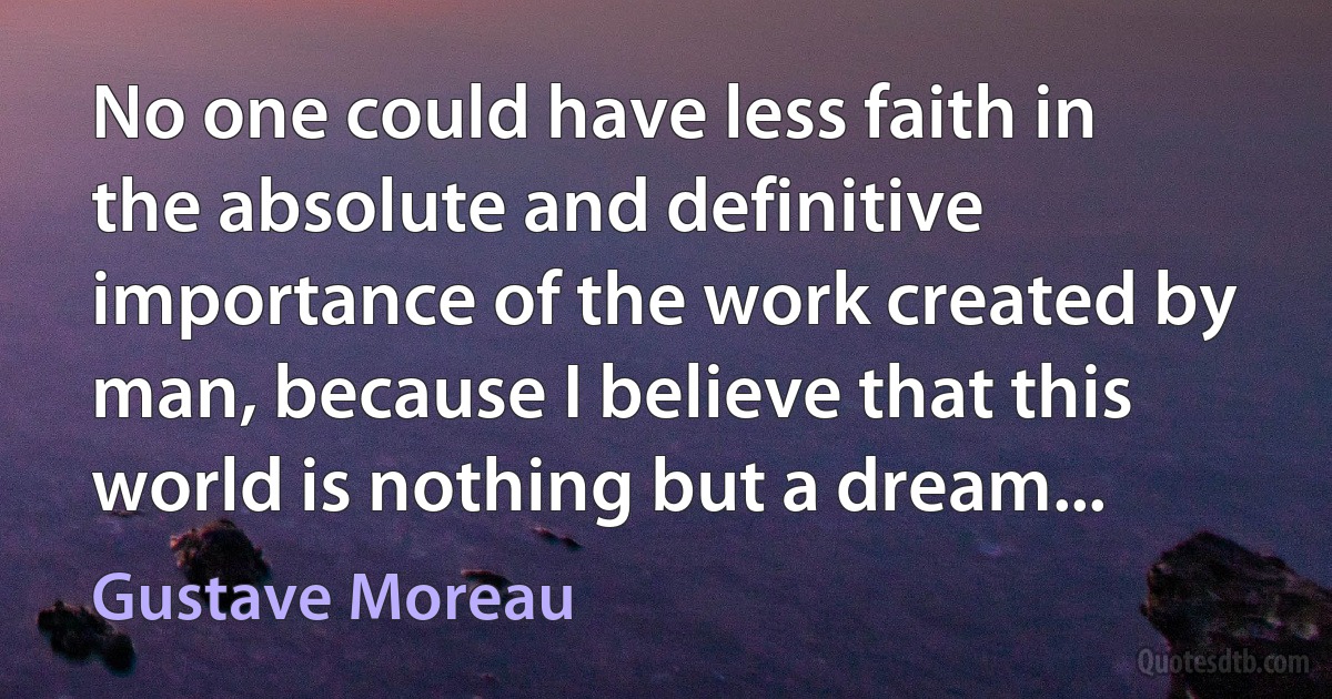 No one could have less faith in the absolute and definitive importance of the work created by man, because I believe that this world is nothing but a dream... (Gustave Moreau)