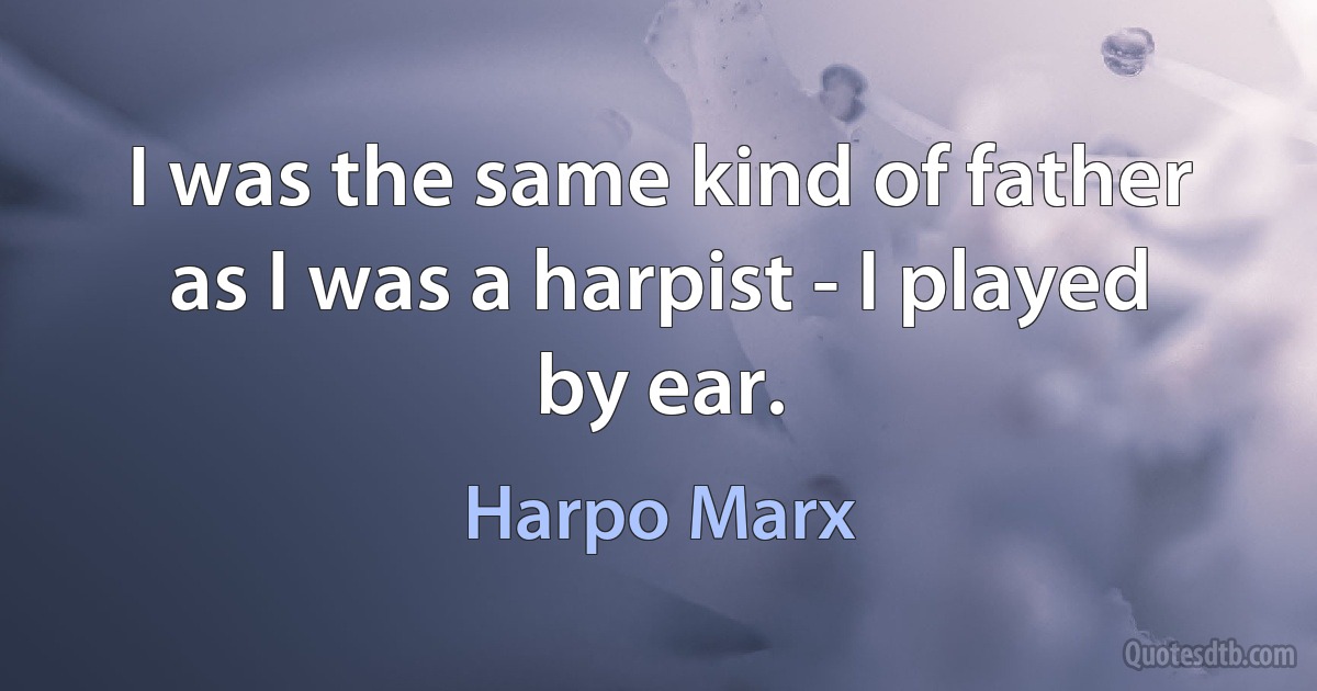 I was the same kind of father as I was a harpist - I played by ear. (Harpo Marx)