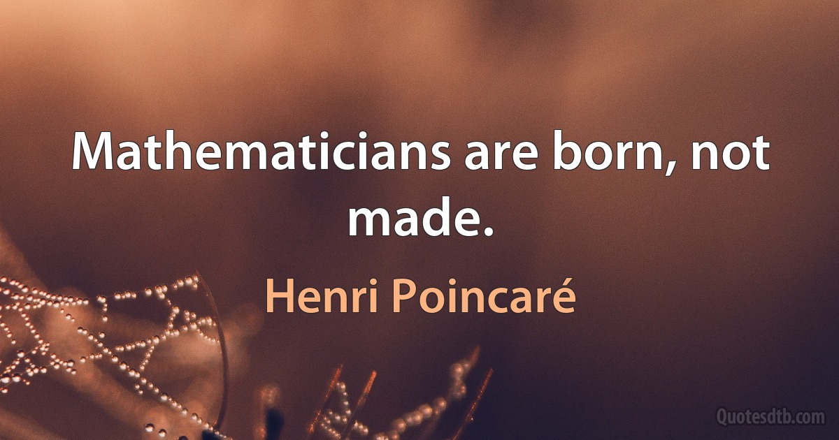 Mathematicians are born, not made. (Henri Poincaré)