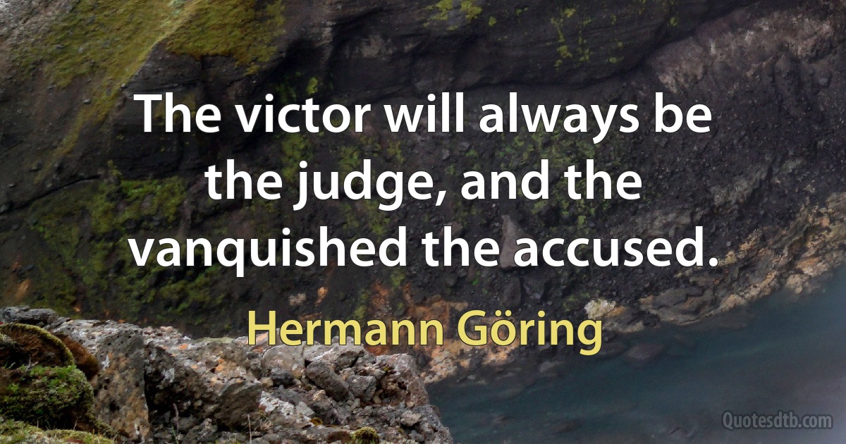 The victor will always be the judge, and the vanquished the accused. (Hermann Göring)