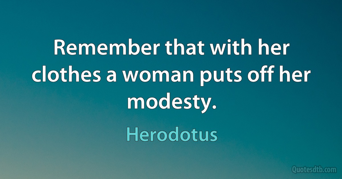 Remember that with her clothes a woman puts off her modesty. (Herodotus)