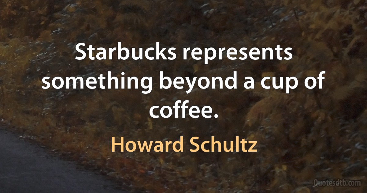 Starbucks represents something beyond a cup of coffee. (Howard Schultz)