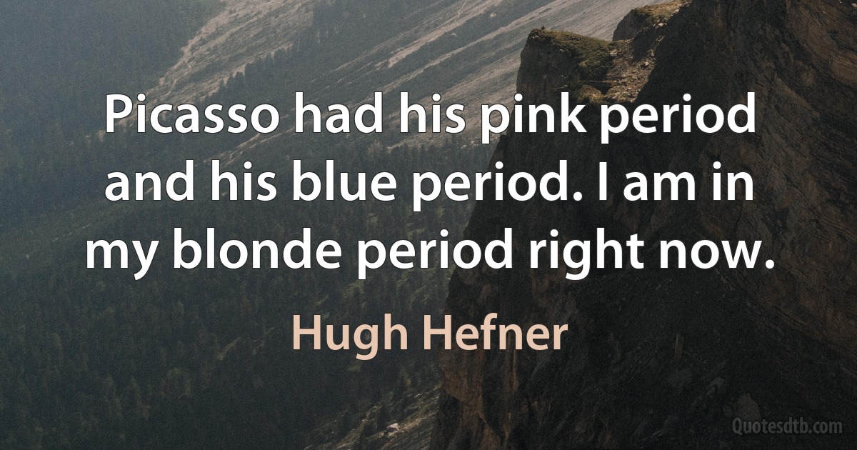 Picasso had his pink period and his blue period. I am in my blonde period right now. (Hugh Hefner)