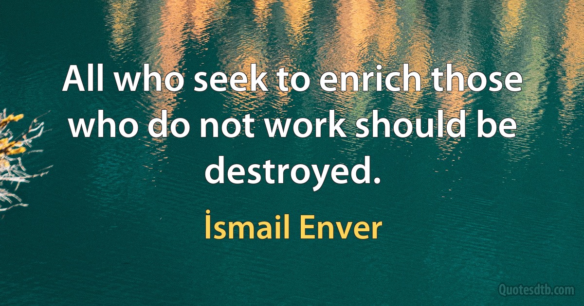 All who seek to enrich those who do not work should be destroyed. (İsmail Enver)