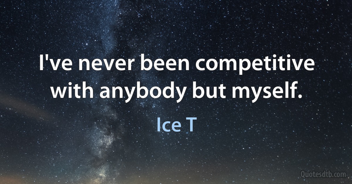 I've never been competitive with anybody but myself. (Ice T)