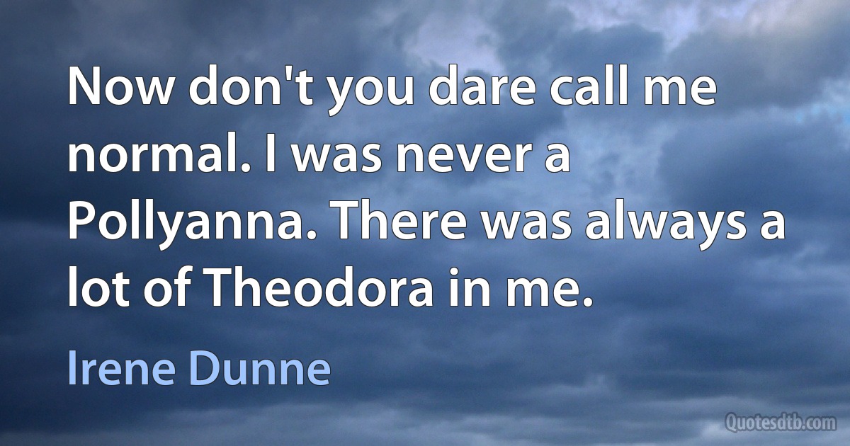 Now don't you dare call me normal. I was never a Pollyanna. There was always a lot of Theodora in me. (Irene Dunne)