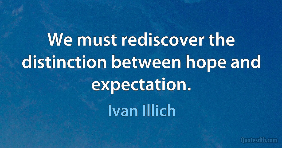 We must rediscover the distinction between hope and expectation. (Ivan Illich)