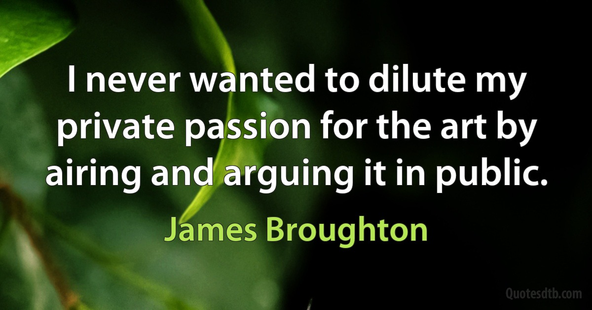 I never wanted to dilute my private passion for the art by airing and arguing it in public. (James Broughton)