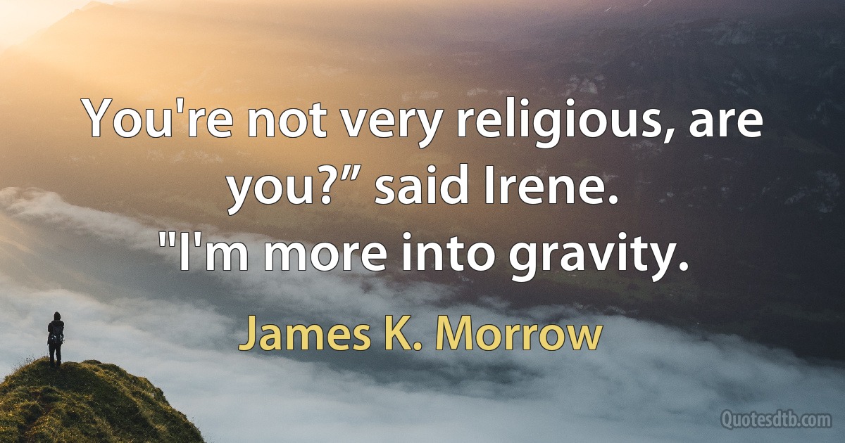 You're not very religious, are you?” said Irene.
"I'm more into gravity. (James K. Morrow)