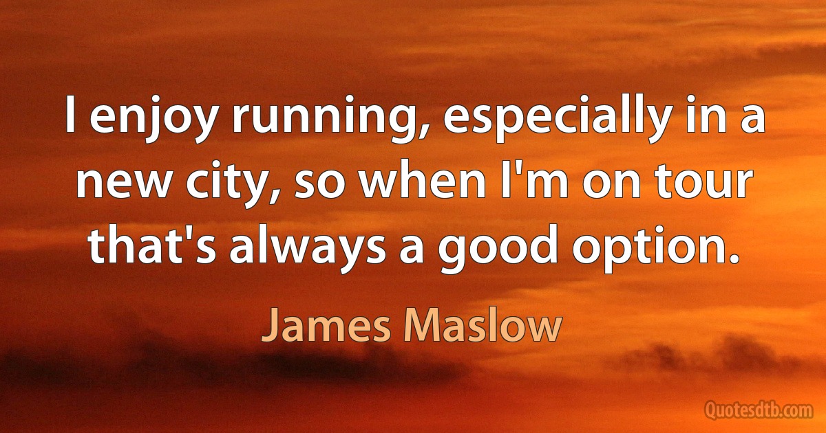 I enjoy running, especially in a new city, so when I'm on tour that's always a good option. (James Maslow)