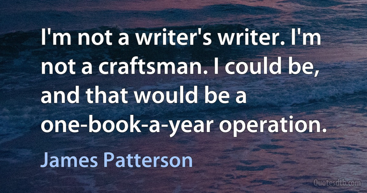 I'm not a writer's writer. I'm not a craftsman. I could be, and that would be a one-book-a-year operation. (James Patterson)