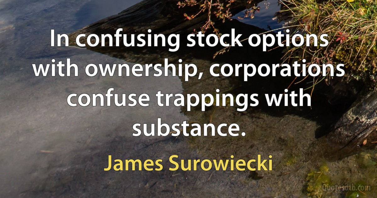 In confusing stock options with ownership, corporations confuse trappings with substance. (James Surowiecki)