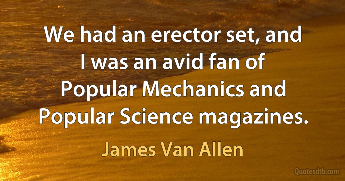 We had an erector set, and I was an avid fan of Popular Mechanics and Popular Science magazines. (James Van Allen)