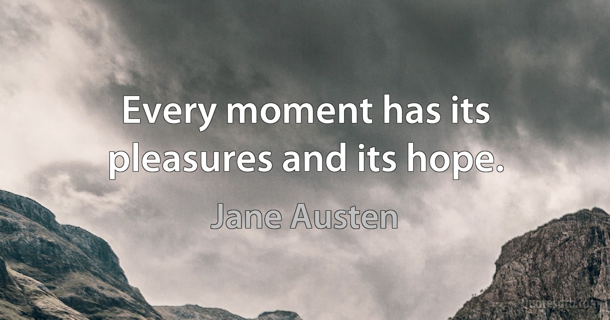 Every moment has its pleasures and its hope. (Jane Austen)