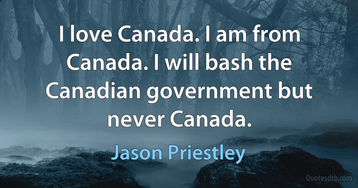 I love Canada. I am from Canada. I will bash the Canadian government but never Canada. (Jason Priestley)