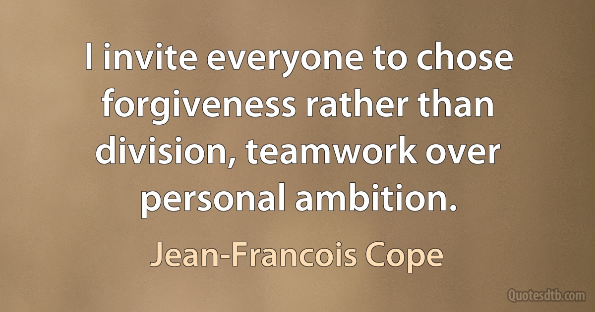 I invite everyone to chose forgiveness rather than division, teamwork over personal ambition. (Jean-Francois Cope)