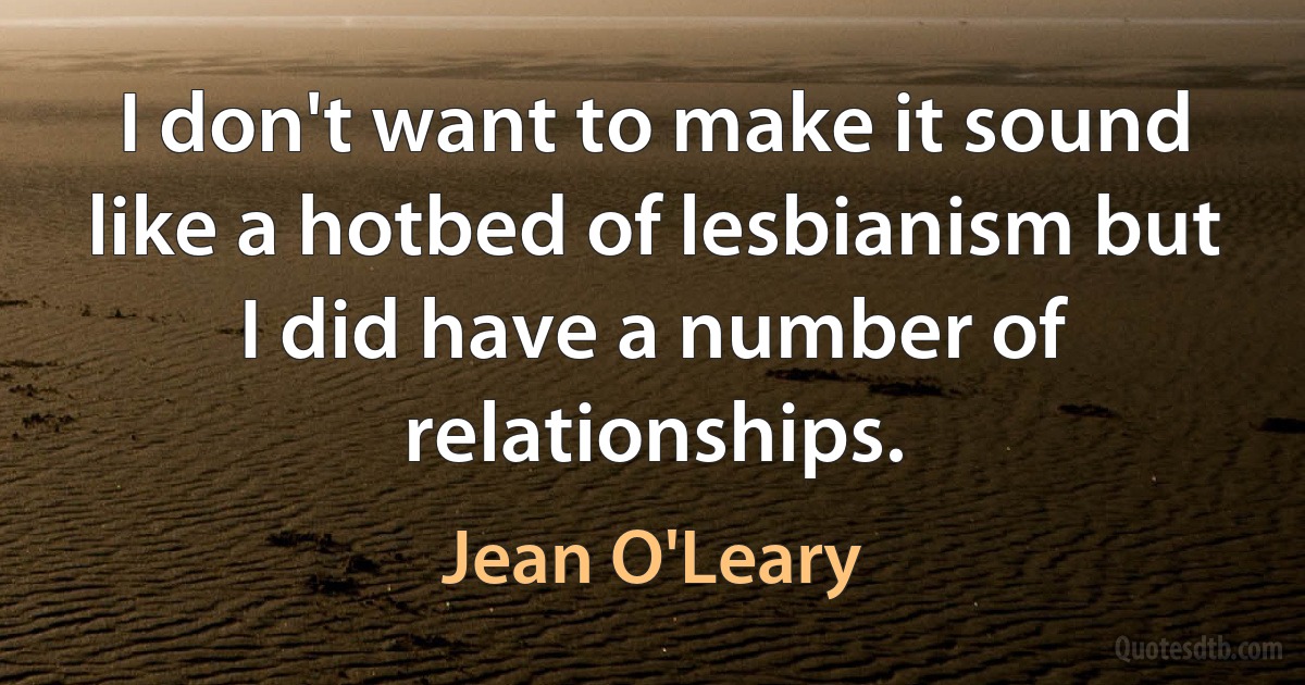 I don't want to make it sound like a hotbed of lesbianism but I did have a number of relationships. (Jean O'Leary)