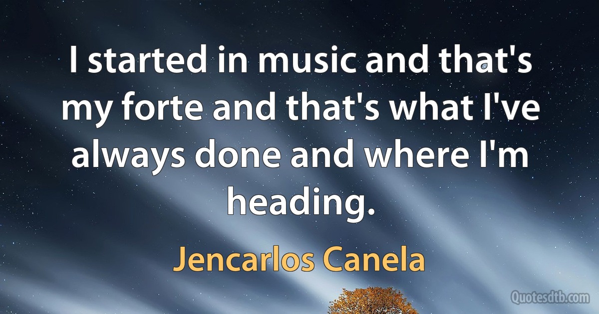 I started in music and that's my forte and that's what I've always done and where I'm heading. (Jencarlos Canela)