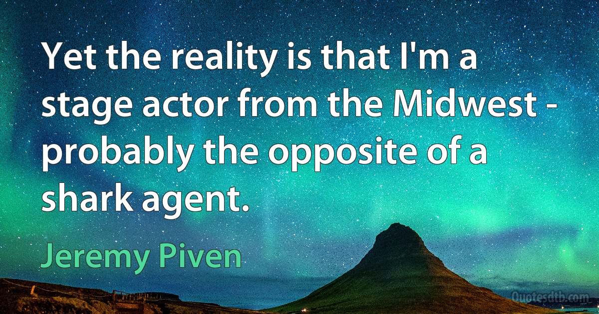 Yet the reality is that I'm a stage actor from the Midwest - probably the opposite of a shark agent. (Jeremy Piven)