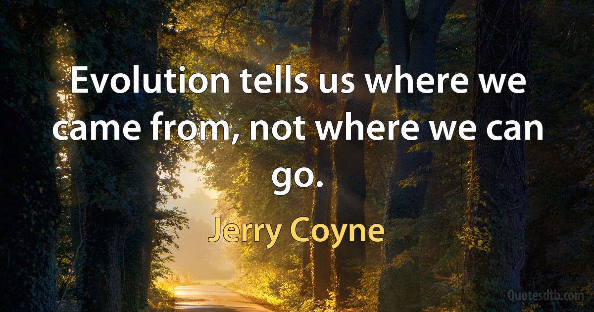 Evolution tells us where we came from, not where we can go. (Jerry Coyne)