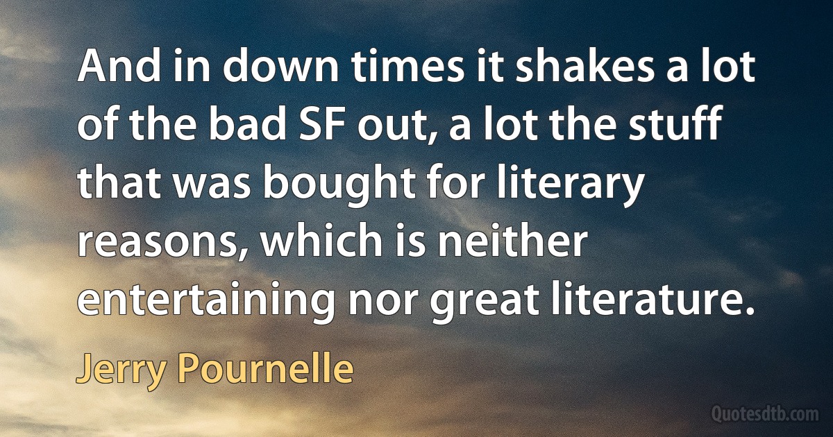 And in down times it shakes a lot of the bad SF out, a lot the stuff that was bought for literary reasons, which is neither entertaining nor great literature. (Jerry Pournelle)