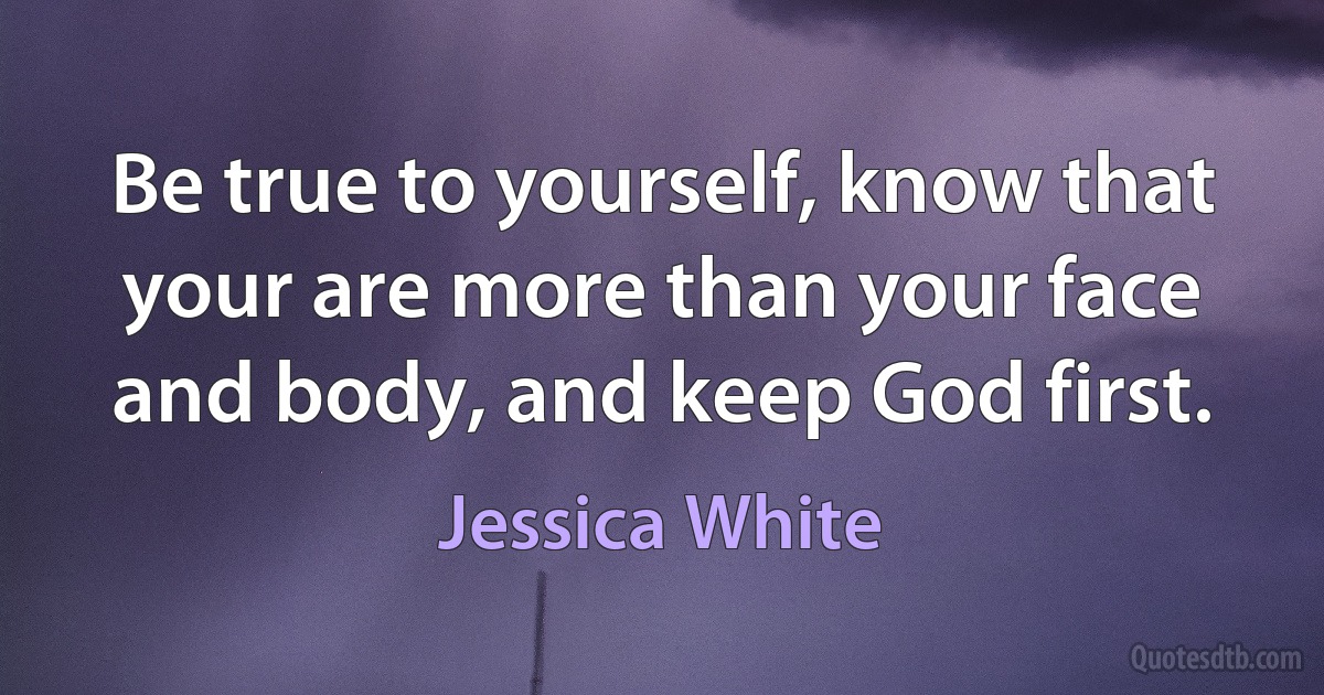 Be true to yourself, know that your are more than your face and body, and keep God first. (Jessica White)