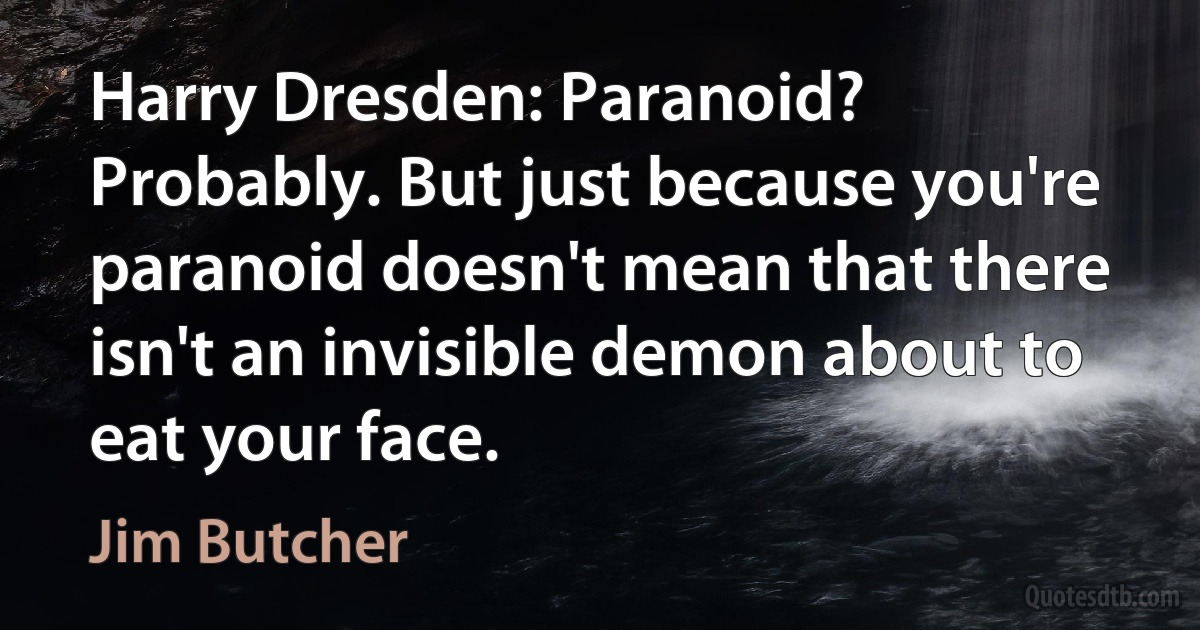 Harry Dresden: Paranoid? Probably. But just because you're paranoid doesn't mean that there isn't an invisible demon about to eat your face. (Jim Butcher)